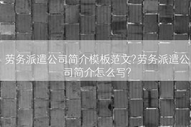 劳务派遣公司简介模板范文?劳务派遣公司简介怎么写?