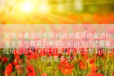 劳务派遣单位不用对被派遣劳动者进行安全生产教育和培训，而由生产经营单位培训即可?对外包单位的安全教育时间应该是多少?