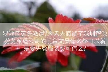 罗湖区劳务派遣?今天去面试了深圳智源劳务派遣公司的前台文员什么都可以就是要先教服装费可信么?