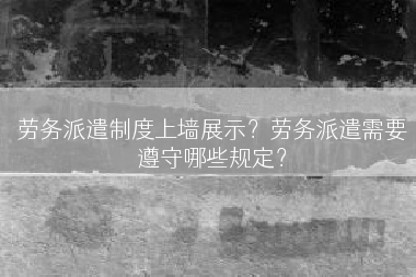 劳务派遣制度上墙展示？劳务派遣需要遵守哪些规定？