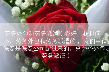 劳务外包和劳务派遣（您好，我想问一下，劳务外包和劳务派遣的 ，我们单位保安是保安公司配过来的，算劳务外包、劳务派遣）