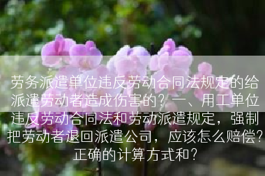 劳务派遣单位违反劳动合同法规定的给派遣劳动者造成伤害的？一、用工单位违反劳动合同法和劳动派遣规定，强制把劳动者退回派遣公司，应该怎么赔偿？正确的计算方式和？