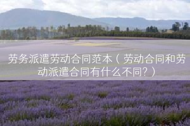 劳务派遣劳动合同范本（劳动合同和劳动派遣合同有什么不同?）