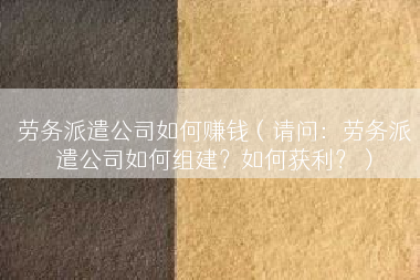 劳务派遣公司如何赚钱（请问：劳务派遣公司如何组建？如何获利？）