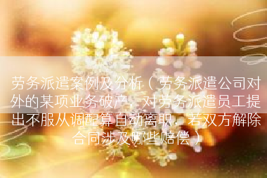 劳务派遣案例及分析（劳务派遣公司对外的某项业务破产，对劳务派遣员工提出不服从调配算自动离职，若双方解除合同涉及哪些赔偿）