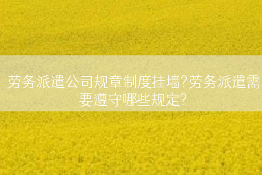 劳务派遣公司规章制度挂墙?劳务派遣需要遵守哪些规定?