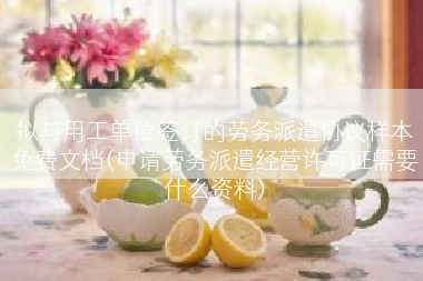 拟与用工单位签订的劳务派遣协议样本免费文档(申请劳务派遣经营许可证需要什么资料)