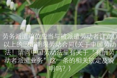 劳务派遣单位应当与被派遣劳动者订立()以上的固定期限劳动合同(关于中国劳动法！请问中国劳动法里有关于“有酬劳动者派遣业务”这一条的相关规定及说明吗？)