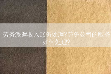 劳务派遣收入账务处理?劳务公司的账务如何处理?