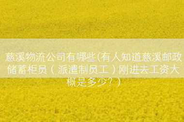 慈溪物流公司有哪些(有人知道慈溪邮政储蓄柜员（派遣制员工）刚进去工资大概是多少？)