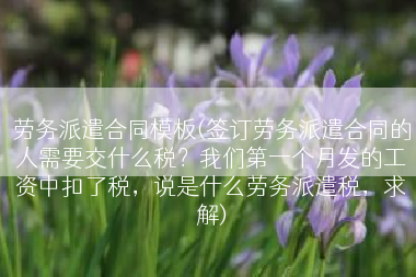 劳务派遣合同模板(签订劳务派遣合同的人需要交什么税？我们第一个月发的工资中扣了税，说是什么劳务派遣税，求解)