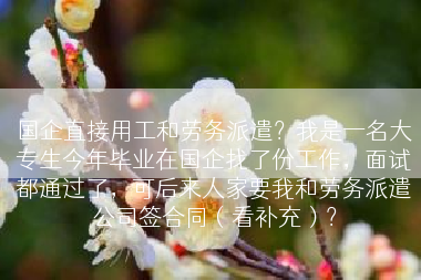 国企直接用工和劳务派遣？我是一名大专生今年毕业在国企找了份工作，面试都通过了，可后来人家要我和劳务派遣公司签合同（看补充）？