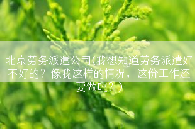 北京劳务派遣公司(我想知道劳务派遣好不好的？像我这样的情况，这份工作还要做吗？)