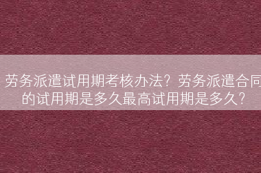 劳务派遣试用期考核办法？劳务派遣合同的试用期是多久最高试用期是多久？
