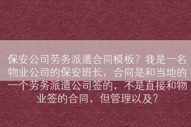 保安公司劳务派遣合同模板？我是一名物业公司的保安班长，合同是和当地的一个劳务派遣公司签的，不是直接和物业签的合同，但管理以及？