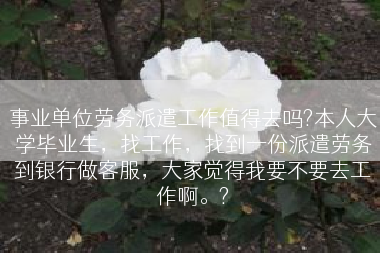 事业单位劳务派遣工作值得去吗?本人大学毕业生，找工作，找到一份派遣劳务到银行做客服，大家觉得我要不要去工作啊。?