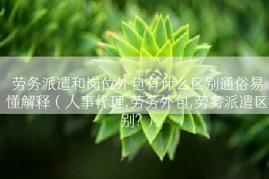 劳务派遣和岗位外包有什么区别通俗易懂解释（人事代理,劳务外包,劳务派遣区别?）