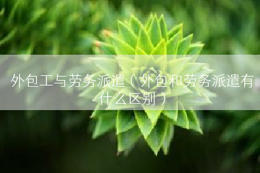 外包工与劳务派遣（外包和劳务派遣有什么区别）