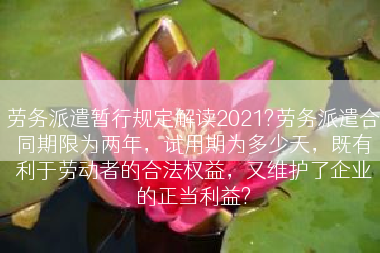 劳务派遣暂行规定解读2021?劳务派遣合同期限为两年，试用期为多少天，既有利于劳动者的合法权益，又维护了企业的正当利益?