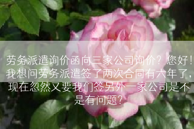 劳务派遣询价函向三家公司询价？您好！我想问劳务派遣签了两次合同有六年了，现在忽然又要我们签另外一家公司是不是有问题？