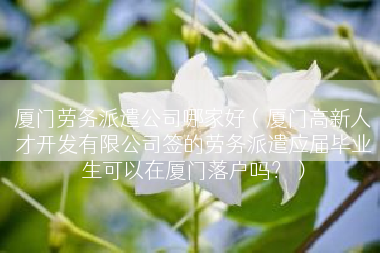 厦门劳务派遣公司哪家好（厦门高新人才开发有限公司签的劳务派遣应届毕业生可以在厦门落户吗？）