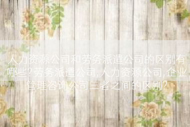 人力资源公司和劳务派遣公司的区别有哪些?劳务派遣公司,人力资源公司,企业管理咨询公司三者之间的区别?