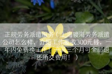 正规劳务派遣服务（上海骏海劳务派遣公司怎么样，介绍工作要收300元钱，一年内免费换工作！干满三个月可全部退还所交费用！）