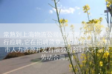 常熟到上海物流公司(去常熟农村商业银行应聘,它在招聘简章上说最终是与常熟市人力资源开发有限公司签订人才派遣劳动合同。)
