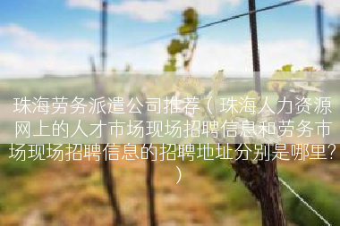 珠海劳务派遣公司推荐（珠海人力资源网上的人才市场现场招聘信息和劳务市场现场招聘信息的招聘地址分别是哪里?）