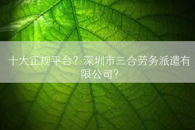 十大正规平台？深圳市三合劳务派遣有限公司？