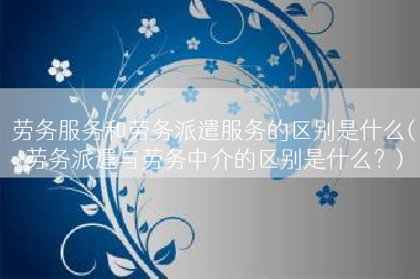 劳务服务和劳务派遣服务的区别是什么(劳务派遣与劳务中介的区别是什么？)