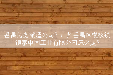 番禺劳务派遣公司？广州番禺区榄核镇镇泰中国工业有限公司怎么走？