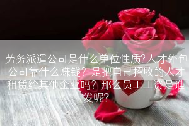 劳务派遣公司是什么单位性质?人才外包公司靠什么赚钱？是把自己招收的人才租赁给其他企业吗？那么员工工资是谁发呢?