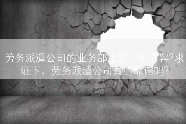 劳务派遣公司的业务部主要工作内容?求证下,劳务派遣公司真的靠谱吗? 劳务派遣公司的业务部主要工作内容?求证下,劳务派遣公司真的靠谱吗?
