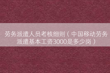 劳务派遣人员考核细则（中国移动劳务派遣基本工资3000是多少岗）
