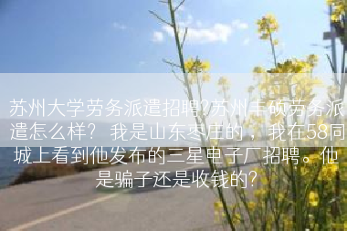 苏州大学劳务派遣招聘?苏州丰硕劳务派遣怎么样？ 我是山东枣庄的 ，我在58同城上看到他发布的三星电子厂招聘。他是骗子还是收钱的?