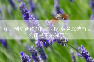深圳创华合作有限公司？劳务派遣有限公司是不是骗子？