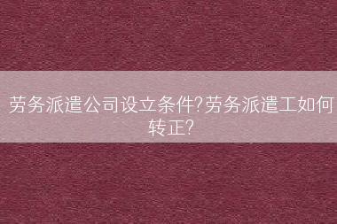 劳务派遣公司设立条件?劳务派遣工如何转正?