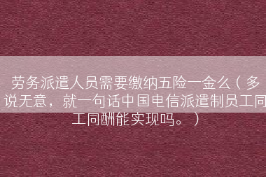 劳务派遣人员需要缴纳五险一金么（多说无意，就一句话中国电信派遣制员工同工同酬能实现吗。）