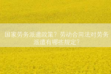 国家劳务派遣政策？劳动合同法对劳务派遣有哪些规定？