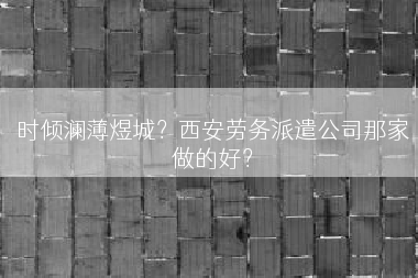时倾澜薄煜城？西安劳务派遣公司那家做的好？