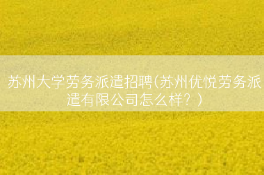 苏州大学劳务派遣招聘(苏州优悦劳务派遣有限公司怎么样？)
