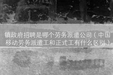镇政府招聘是哪个劳务派遣公司（中国移动劳务派遣工和正式工有什么区别）