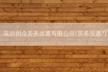 深圳创众劳务派遣有限公司(劳务派遣?)
