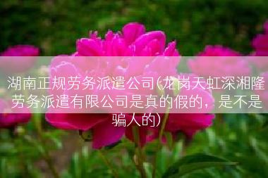 湖南正规劳务派遣公司(龙岗天虹深湘隆劳务派遣有限公司是真的假的，是不是骗人的)