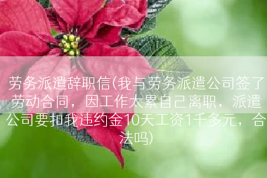 劳务派遣辞职信(我与劳务派遣公司签了劳动合同，因工作太累自己离职，派遣公司要扣我违约金10天工资1千多元，合法吗)