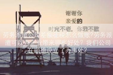 劳务派遣公司差额征税怎么做账?劳务派遣可以为企业带来哪些好处？我们公司在顺德设立了办事处?