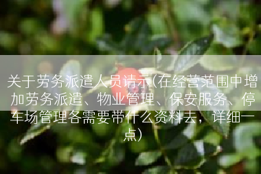 关于劳务派遣人员请示(在经营范围中增加劳务派遣、物业管理、保安服务、停车场管理各需要带什么资料去，详细一点)