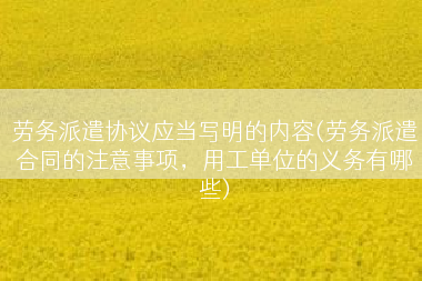 劳务派遣协议应当写明的内容(劳务派遣合同的注意事项，用工单位的义务有哪些)