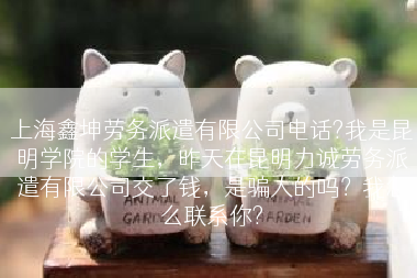 上海鑫坤劳务派遣有限公司电话?我是昆明学院的学生，昨天在昆明力诚劳务派遣有限公司交了钱，是骗人的吗？我怎么联系你?